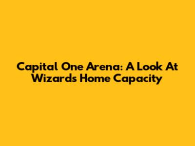 Capital One Arena: A Look At Wizards' Home Capacity