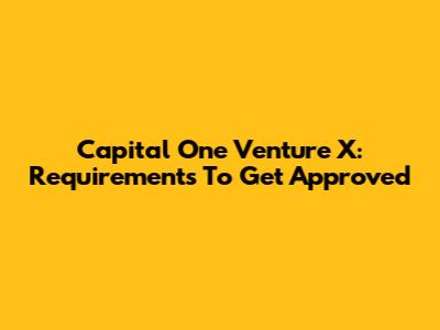 Capital One Venture X: Requirements To Get Approved