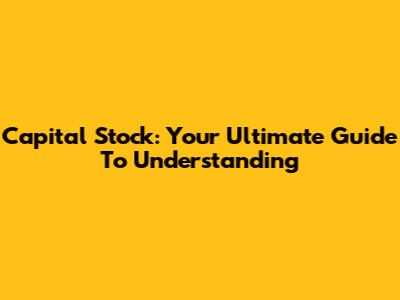 Capital Stock: Your Ultimate Guide To Understanding