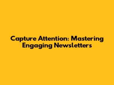 Capture Attention: Mastering Engaging Newsletters