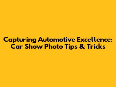 Capturing Automotive Excellence: Car Show Photo Tips & Tricks
