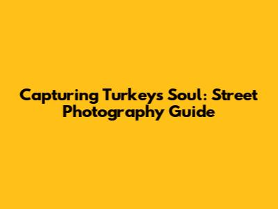 Capturing Turkey's Soul: Street Photography Guide