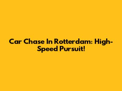 Car Chase In Rotterdam: High-Speed Pursuit!