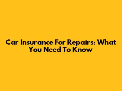 Car Insurance For Repairs: What You Need To Know