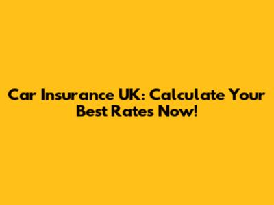 Car Insurance UK: Calculate Your Best Rates Now!