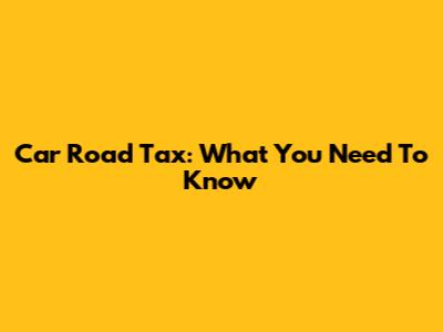 Car Road Tax: What You Need To Know