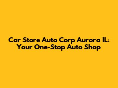 Car Store Auto Corp Aurora IL: Your One-Stop Auto Shop