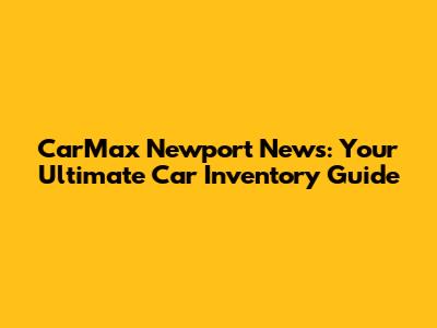 CarMax Newport News: Your Ultimate Car Inventory Guide