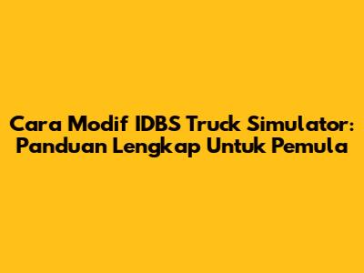 Cara Modif IDBS Truck Simulator: Panduan Lengkap Untuk Pemula