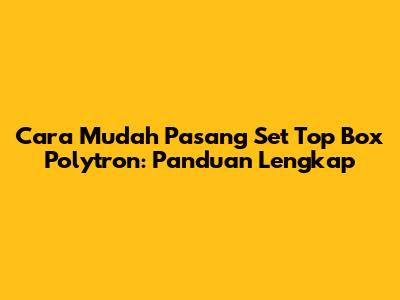 Cara Mudah Pasang Set Top Box Polytron: Panduan Lengkap