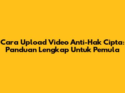Cara Upload Video Anti-Hak Cipta: Panduan Lengkap Untuk Pemula