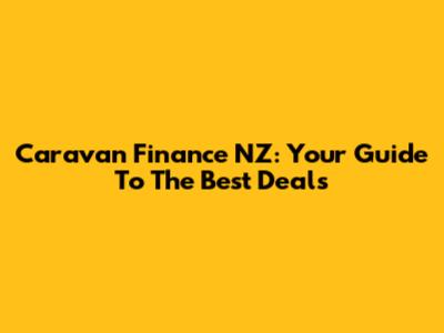 Caravan Finance NZ: Your Guide To The Best Deals