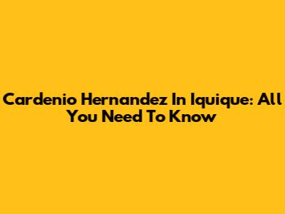 Cardenio Hernandez In Iquique: All You Need To Know