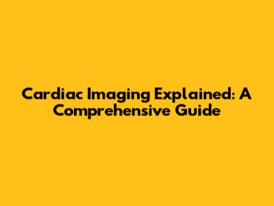 Cardiac Imaging Explained: A Comprehensive Guide
