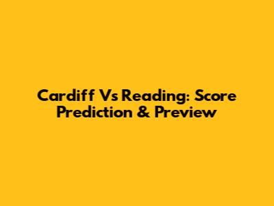 Cardiff Vs Reading: Score Prediction & Preview