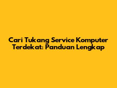 Cari Tukang Service Komputer Terdekat: Panduan Lengkap