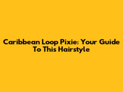 Caribbean Loop Pixie: Your Guide To This Hairstyle