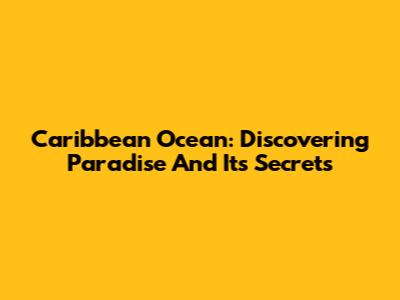 Caribbean Ocean: Discovering Paradise And Its Secrets