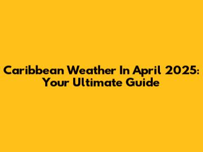 Caribbean Weather In April 2025: Your Ultimate Guide