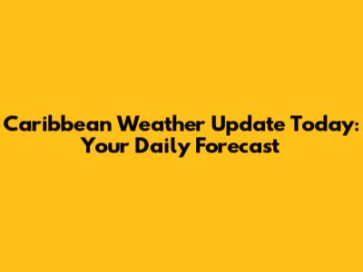 Caribbean Weather Update Today: Your Daily Forecast