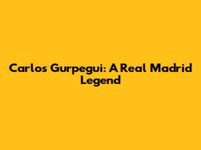 Carlos Gurpegui: A Real Madrid Legend