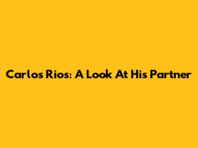 Carlos Rios: A Look At His Partner