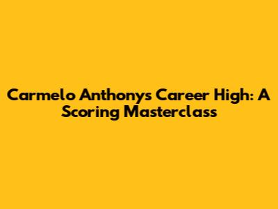 Carmelo Anthony's Career High: A Scoring Masterclass