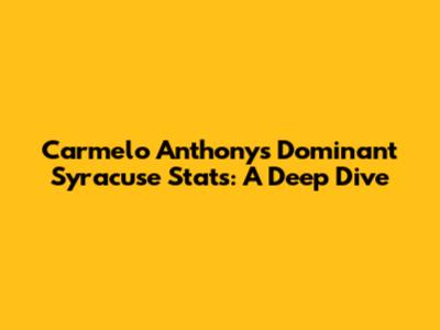 Carmelo Anthony's Dominant Syracuse Stats: A Deep Dive