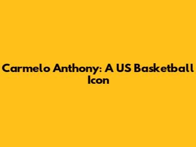 Carmelo Anthony: A US Basketball Icon