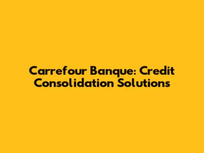 Carrefour Banque: Credit Consolidation Solutions