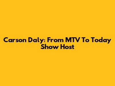 Carson Daly: From MTV To Today Show Host