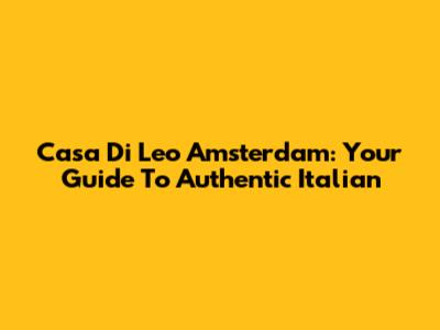 Casa Di Leo Amsterdam: Your Guide To Authentic Italian