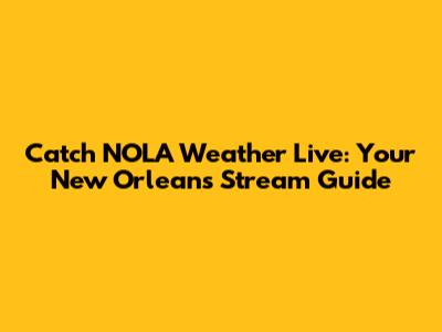 Catch NOLA Weather Live: Your New Orleans Stream Guide