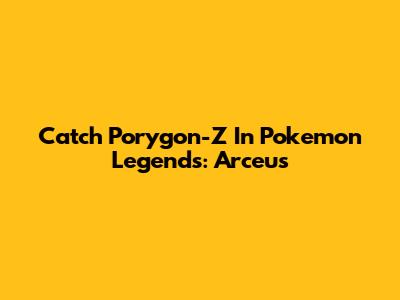 Catch Porygon-Z In Pokemon Legends: Arceus