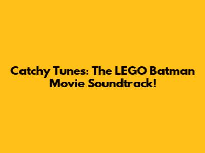 Catchy Tunes: The LEGO Batman Movie Soundtrack!