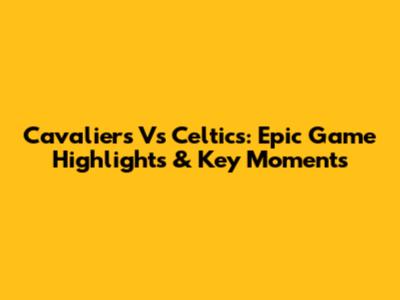 Cavaliers Vs Celtics: Epic Game Highlights & Key Moments