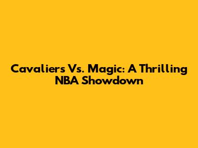 Cavaliers Vs. Magic: A Thrilling NBA Showdown