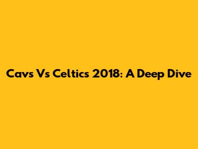 Cavs Vs Celtics 2018: A Deep Dive