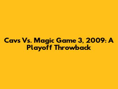 Cavs Vs. Magic Game 3, 2009: A Playoff Throwback