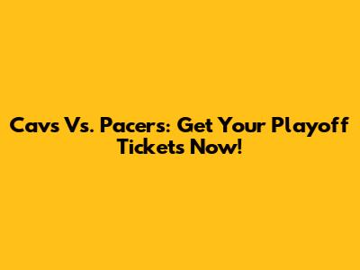 Cavs Vs. Pacers: Get Your Playoff Tickets Now!