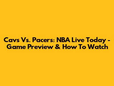Cavs Vs. Pacers: NBA Live Today - Game Preview & How To Watch