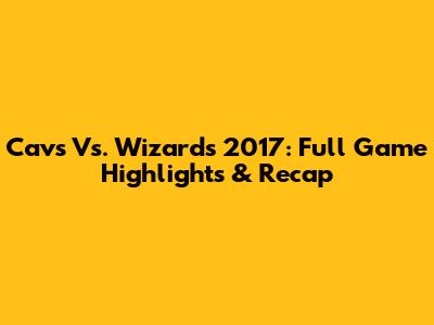 Cavs Vs. Wizards 2017: Full Game Highlights & Recap