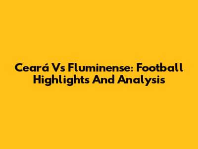 Ceará Vs Fluminense: Football Highlights And Analysis