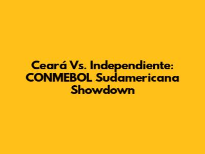 Ceará Vs. Independiente: CONMEBOL Sudamericana Showdown