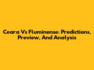 Ceara Vs Fluminense: Predictions, Preview, And Analysis