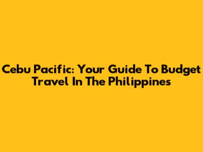 Cebu Pacific: Your Guide To Budget Travel In The Philippines