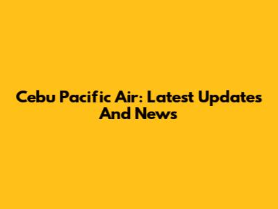 Cebu Pacific Air: Latest Updates And News