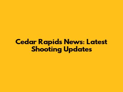 Cedar Rapids News: Latest Shooting Updates