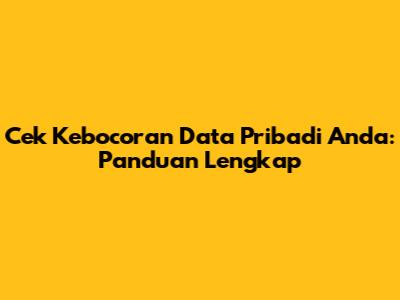 Cek Kebocoran Data Pribadi Anda: Panduan Lengkap