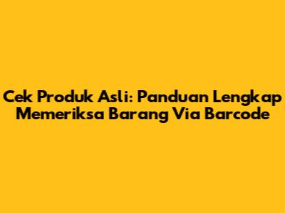 Cek Produk Asli: Panduan Lengkap Memeriksa Barang Via Barcode